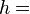 h =